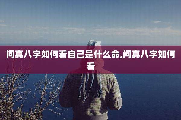 问真八字如何看自己是什么命,问真八字如何看