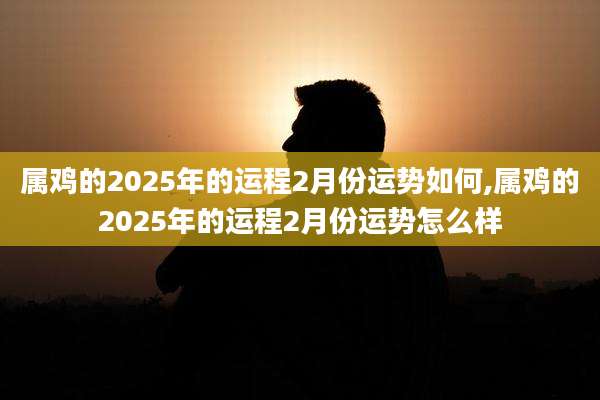 属鸡的2025年的运程2月份运势如何,属鸡的2025年的运程2月份运势怎么样