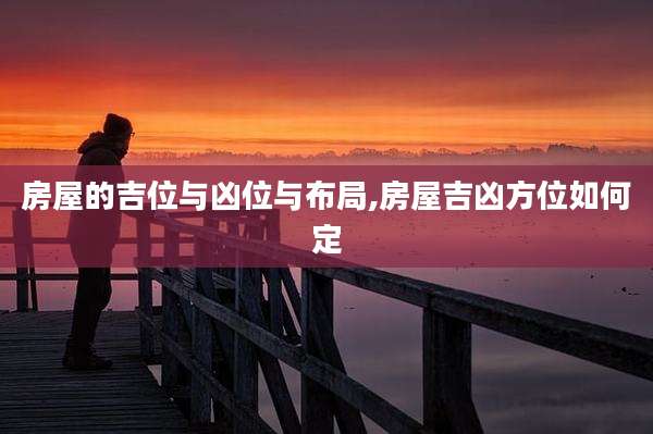房屋的吉位与凶位与布局,房屋吉凶方位如何定