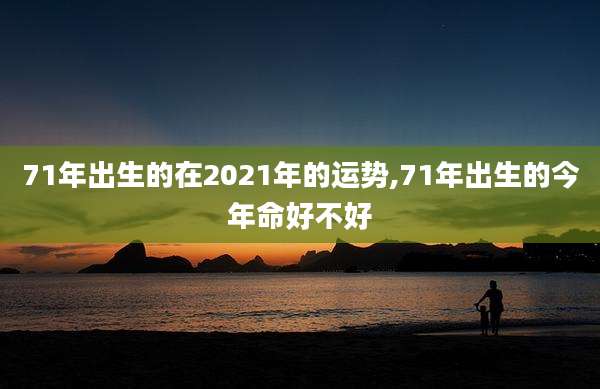 71年出生的在2021年的运势,71年出生的今年命好不好