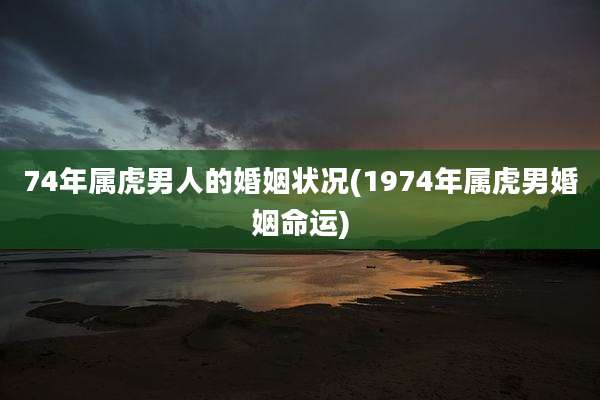 74年属虎男人的婚姻状况(1974年属虎男婚姻命运)