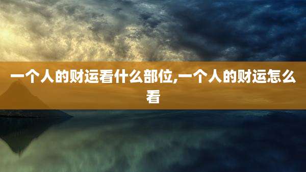 一个人的财运看什么部位,一个人的财运怎么看