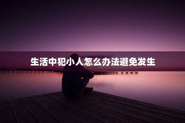 生活中犯小人怎么办法避免发生