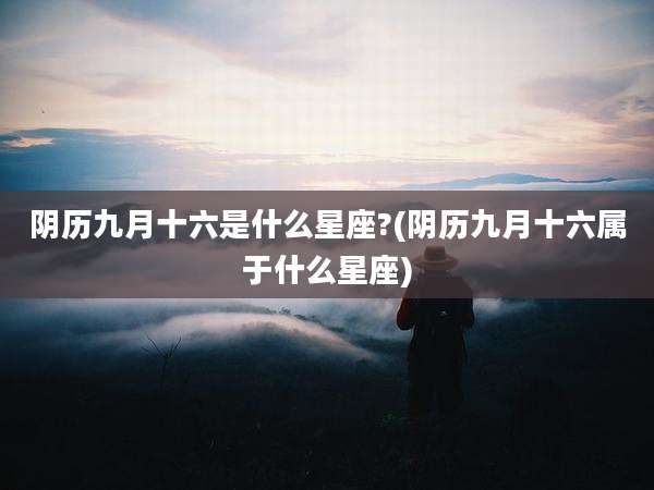 阴历九月十六是什么星座?(阴历九月十六属于什么星座)