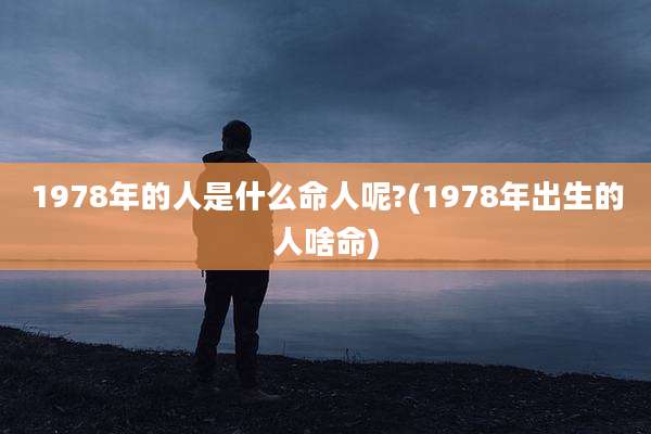 1978年的人是什么命人呢?(1978年出生的人啥命)