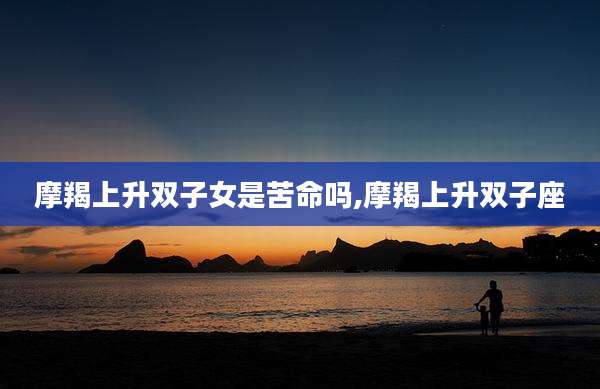 摩羯上升双子女是苦命吗,摩羯上升双子座