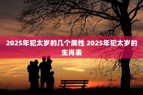 2025年犯太岁的几个属性 2025年犯太岁的生肖表