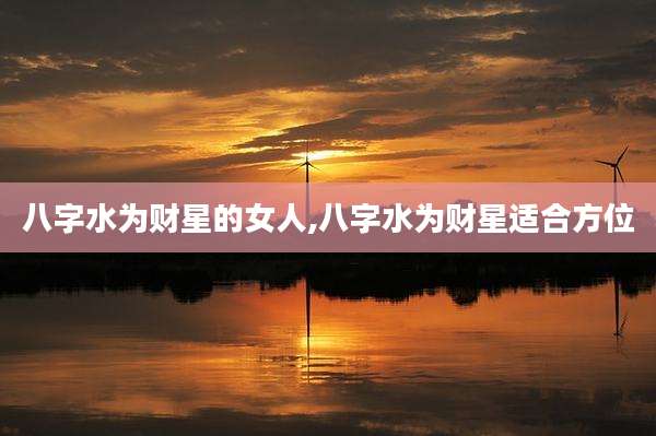 八字水为财星的女人,八字水为财星适合方位