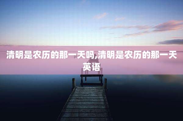 清明是农历的那一天吗,清明是农历的那一天英语