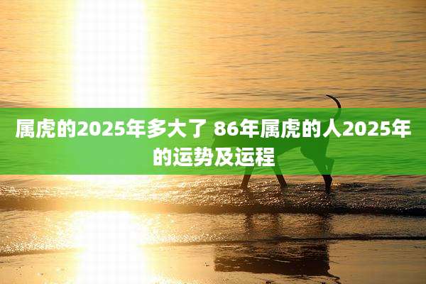 属虎的2025年多大了 86年属虎的人2025年的运势及运程