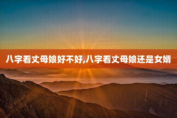 八字看丈母娘好不好,八字看丈母娘还是女婿