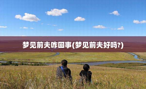 梦见前夫咋回事(梦见前夫好吗?)