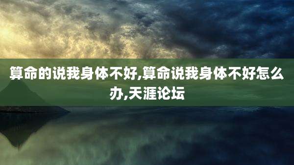 算命的说我身体不好,算命说我身体不好怎么办,天涯论坛