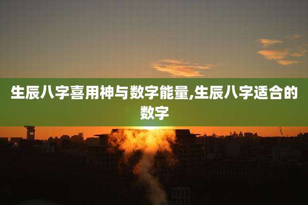 生辰八字喜用神与数字能量,生辰八字适合的数字