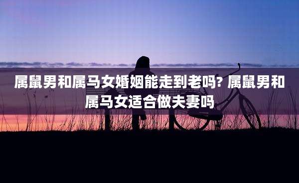属鼠男和属马女婚姻能走到老吗? 属鼠男和属马女适合做夫妻吗