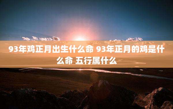 93年鸡正月出生什么命 93年正月的鸡是什么命 五行属什么