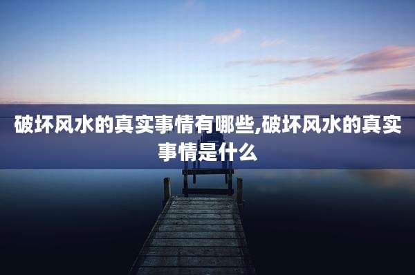 破坏风水的真实事情有哪些,破坏风水的真实事情是什么