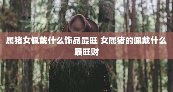 属猪女佩戴什么饰品最旺 女属猪的佩戴什么最旺财