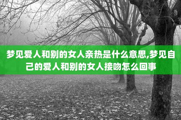 梦见爱人和别的女人亲热是什么意思,梦见自己的爱人和别的女人接吻怎么回事