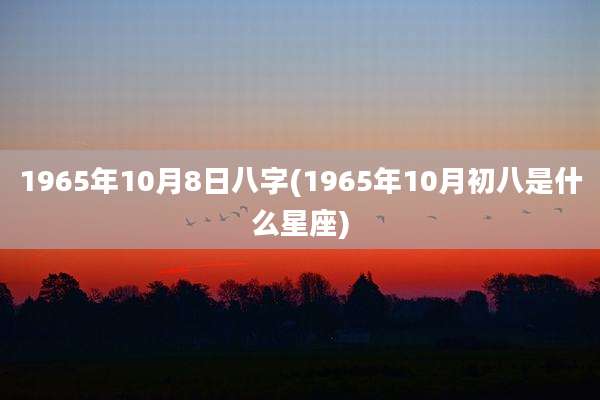 1965年10月8日八字(1965年10月初八是什么星座)