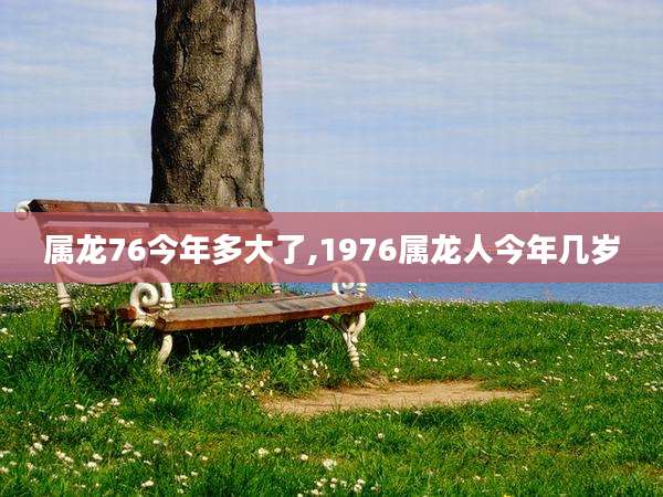 属龙76今年多大了,1976属龙人今年几岁