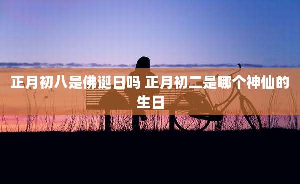 正月初八是佛诞日吗 正月初二是哪个神仙的生日