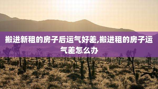 搬进新租的房子后运气好差,搬进租的房子运气差怎么办