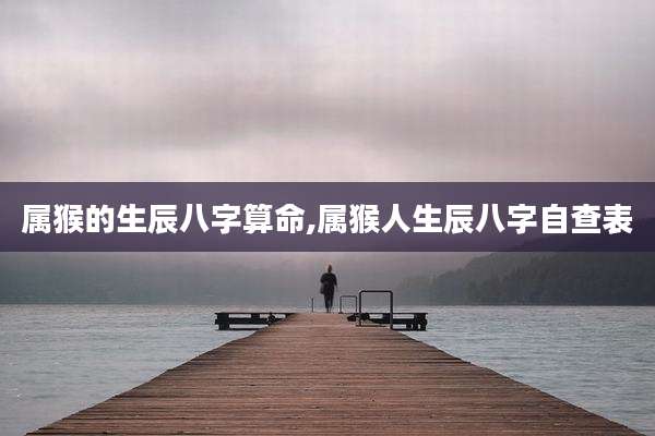 属猴的生辰八字算命,属猴人生辰八字自查表