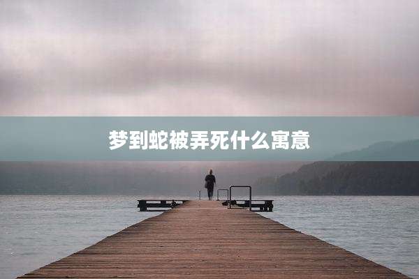 梦到蛇被弄死什么寓意