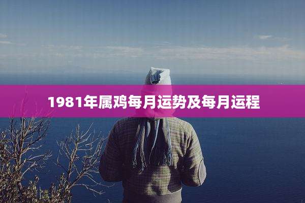 1981年属鸡每月运势及每月运程
