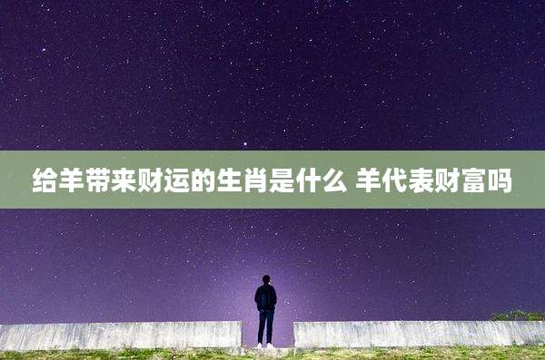 给羊带来财运的生肖是什么 羊代表财富吗
