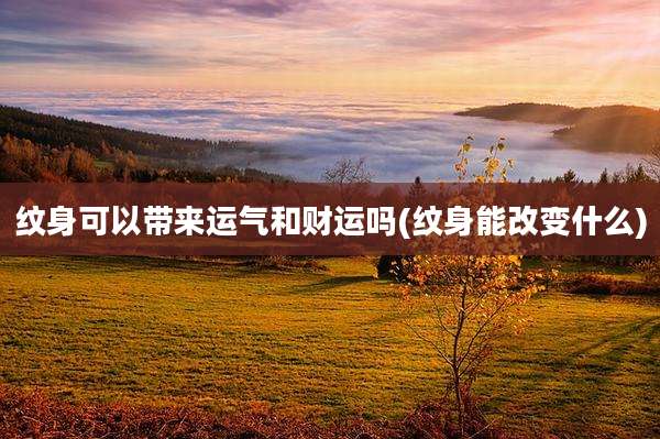 纹身可以带来运气和财运吗(纹身能改变什么)