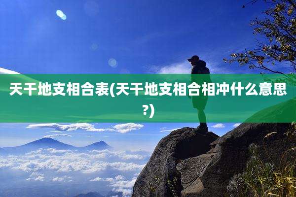 天干地支相合表(天干地支相合相冲什么意思?)