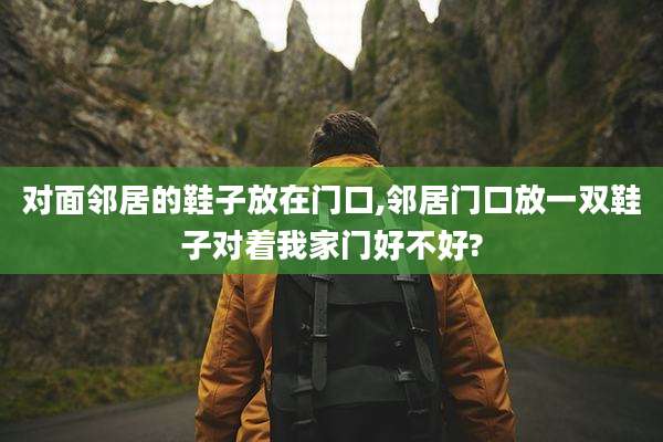 对面邻居的鞋子放在门口,邻居门口放一双鞋子对着我家门好不好?