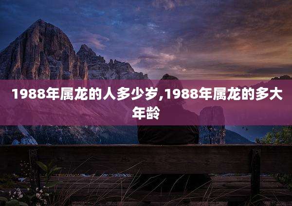 1988年属龙的人多少岁,1988年属龙的多大年龄