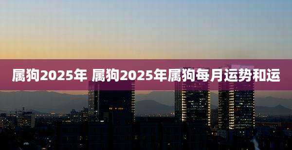 属狗2025年 属狗2025年属狗每月运势和运