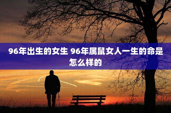 96年出生的女生 96年属鼠女人一生的命是怎么样的