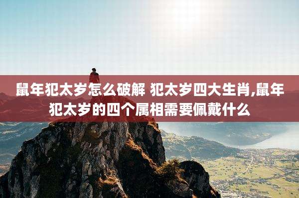 鼠年犯太岁怎么破解 犯太岁四大生肖,鼠年犯太岁的四个属相需要佩戴什么