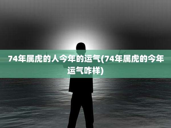 74年属虎的人今年的运气(74年属虎的今年运气咋样)