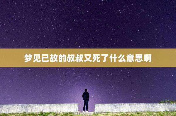梦见已故的叔叔又死了什么意思啊
