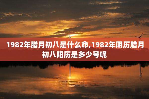 1982年腊月初八是什么命,1982年阴历腊月初八阳历是多少号呢