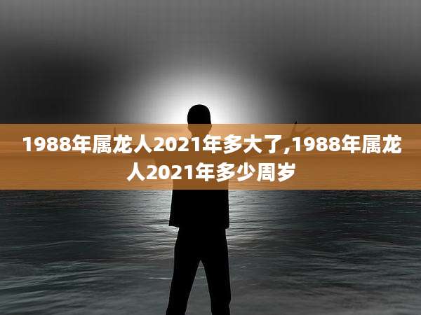 1988年属龙人2021年多大了,1988年属龙人2021年多少周岁