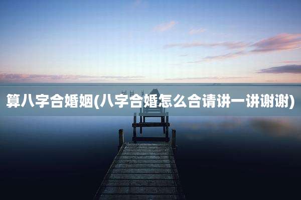 算八字合婚姻(八字合婚怎么合请讲一讲谢谢)