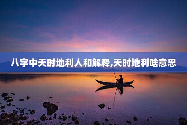 八字中天时地利人和解释,天时地利啥意思