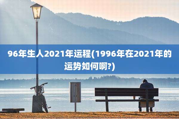 96年生人2021年运程(1996年在2021年的运势如何啊?)