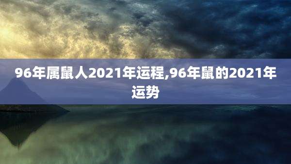 96年属鼠人2021年运程,96年鼠的2021年运势