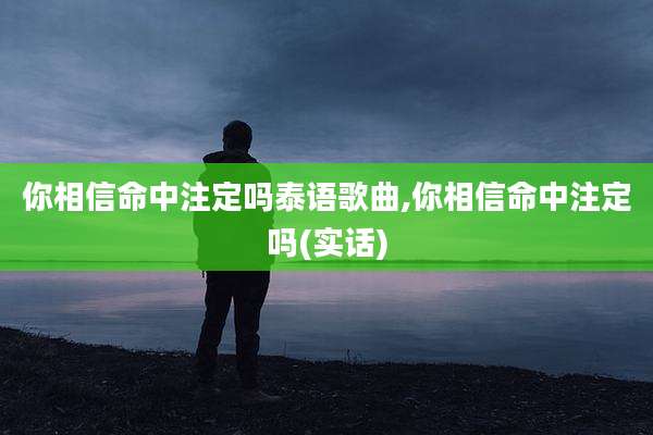 你相信命中注定吗泰语歌曲,你相信命中注定吗(实话)