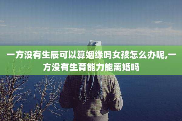 一方没有生辰可以算姻缘吗女孩怎么办呢,一方没有生育能力能离婚吗