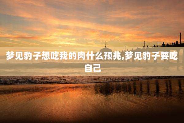 梦见豹子想吃我的肉什么预兆,梦见豹子要吃自己