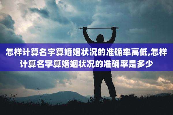 怎样计算名字算婚姻状况的准确率高低,怎样计算名字算婚姻状况的准确率是多少